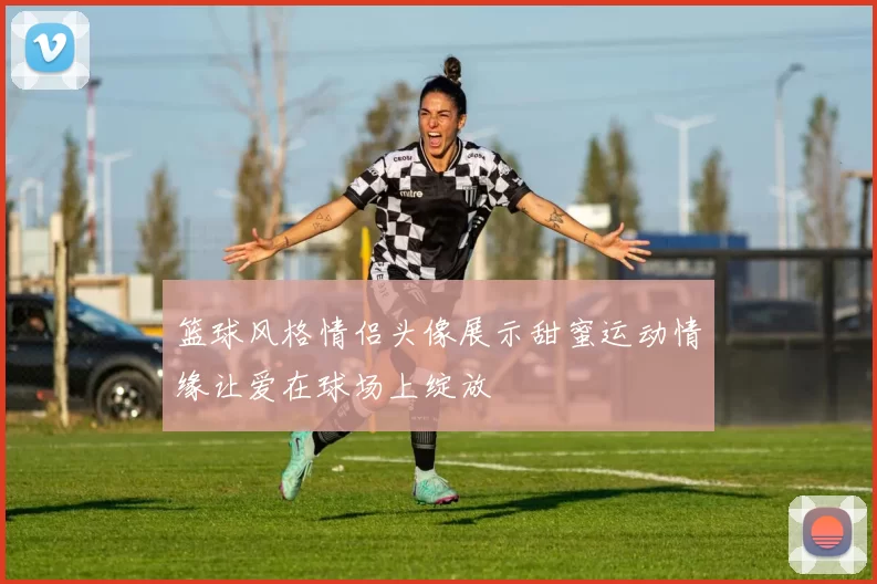 篮球风格情侣头像展示甜蜜运动情缘让爱在球场上绽放