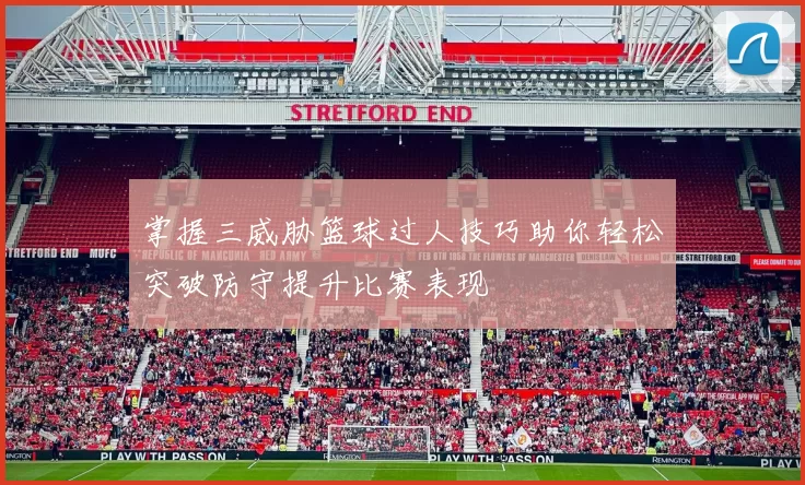 掌握三威胁篮球过人技巧助你轻松突破防守提升比赛表现