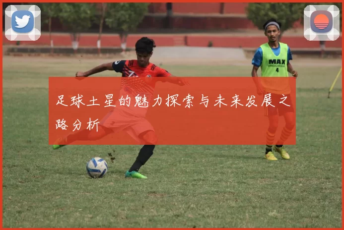 足球土星的魅力探索与未来发展之路分析