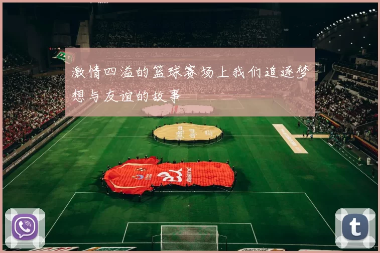 激情四溢的篮球赛场上我们追逐梦想与友谊的故事