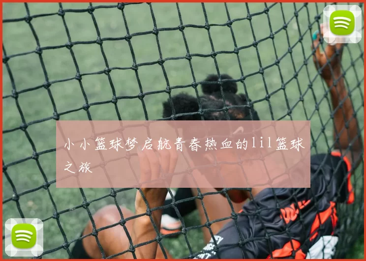 小小篮球梦启航青春热血的lil篮球之旅