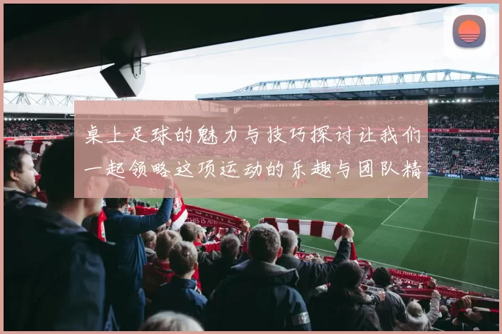 桌上足球的魅力与技巧探讨让我们一起领略这项运动的乐趣与团队精神