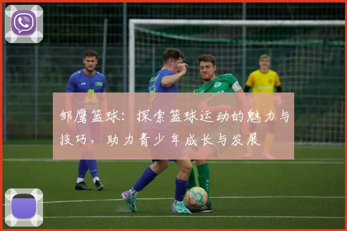 邹鹰篮球：探索篮球运动的魅力与技巧，助力青少年成长与发展