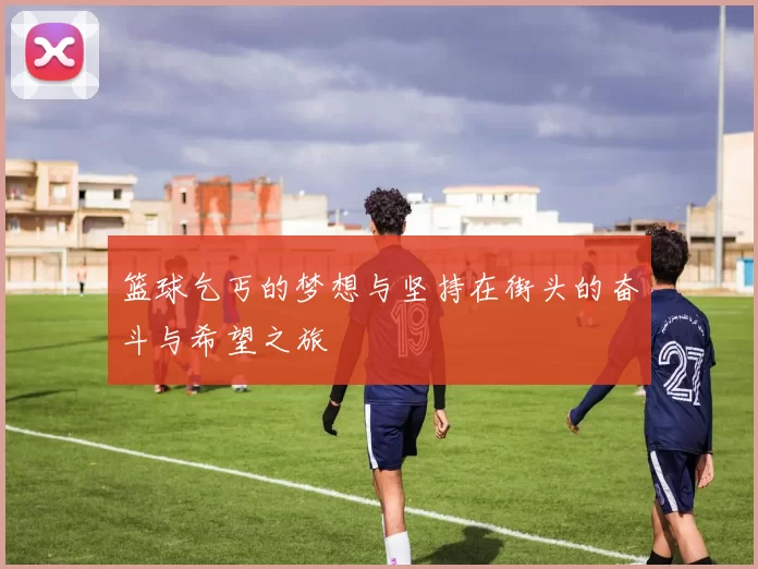 篮球乞丐的梦想与坚持在街头的奋斗与希望之旅